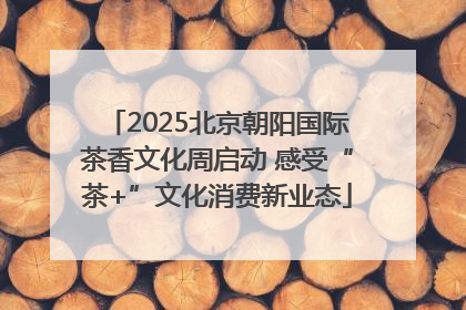 2025北京朝阳国际茶香文化周启动 感受“茶+”文化消费新业态