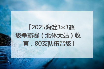 2025海淀3×3超级争霸赛（北体大站）收官，80支队伍晋级