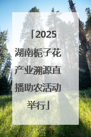 2025湖南栀子花产业溯源直播助农活动举行