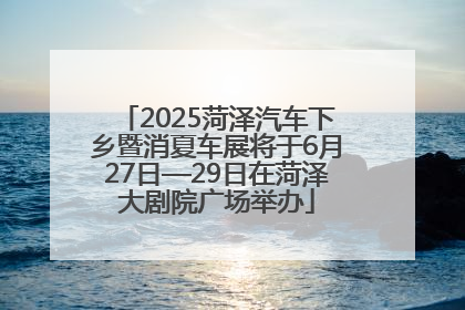 2025菏泽汽车下乡暨消夏车展将于6月27日—29日在菏泽大剧院广场举办
