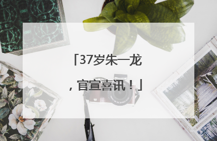 37岁朱一龙，官宣喜讯！