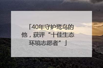 40年守护鹭鸟的他，获评“十佳生态环境志愿者”
