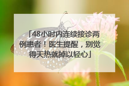 48小时内连续接诊两例患者！医生提醒，别觉得天热就掉以轻心