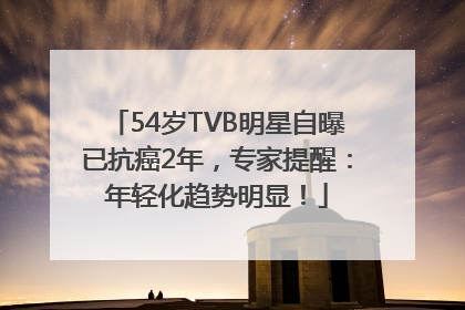 54岁TVB明星自曝已抗癌2年，专家提醒：年轻化趋势明显！