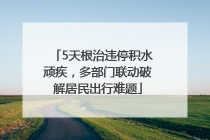 5天根治违停积水顽疾，多部门联动破解居民出行难题