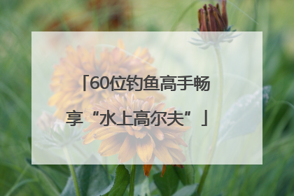 60位钓鱼高手畅享“水上高尔夫”