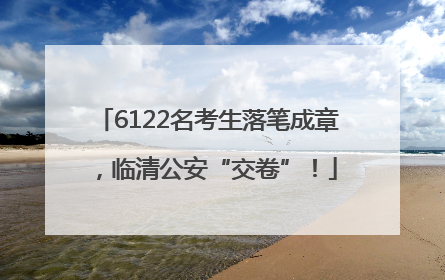 6122名考生落笔成章，临清公安“交卷”！