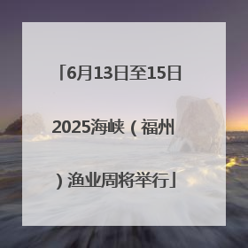 6月13日至15日 2025海峡（福州）渔业周将举行