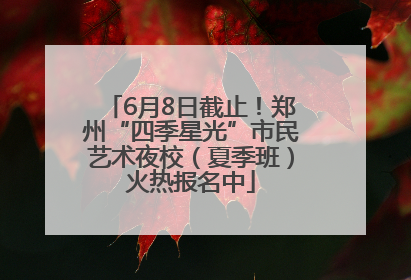 6月8日截止！郑州“四季星光”市民艺术夜校（夏季班）火热报名中