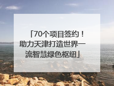 70个项目签约！助力天津打造世界一流智慧绿色枢纽