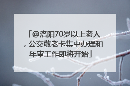 @洛阳70岁以上老人，公交敬老卡集中办理和年审工作即将开始